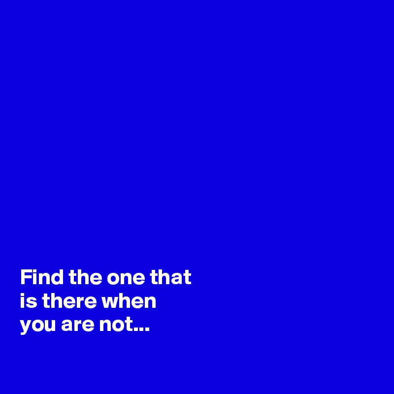 









Find the one that 
is there when 
you are not...

