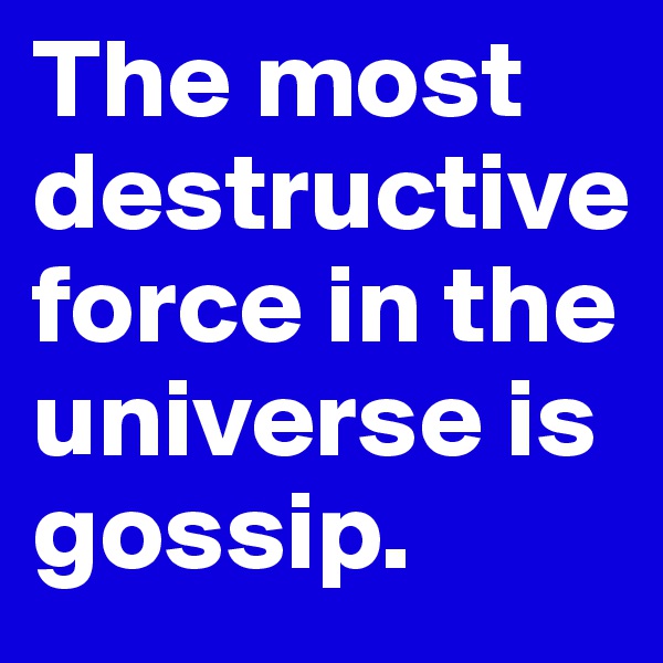 The most destructive force in the universe is gossip. 