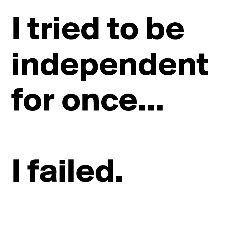 I tried to be independent for once...

I failed.