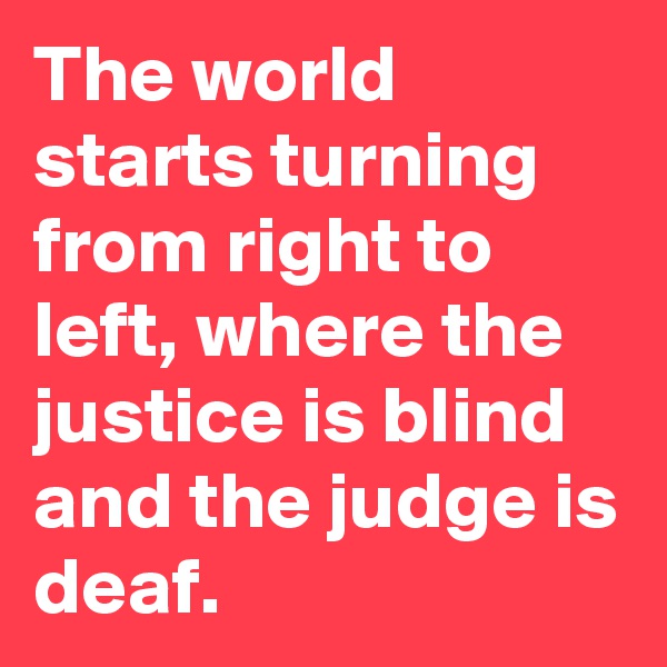 The world starts turning from right to left, where the justice is blind and the judge is deaf.