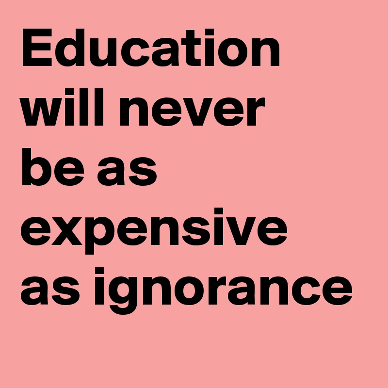 Education will never    be as expensive as ignorance