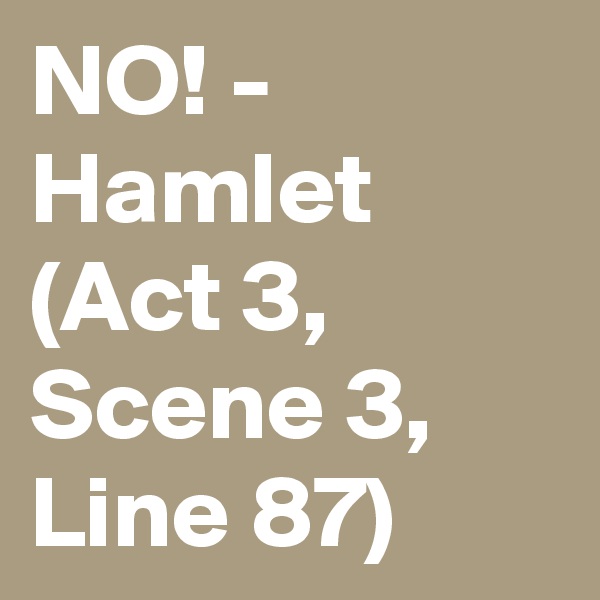 NO! - Hamlet (Act 3, Scene 3, Line 87)