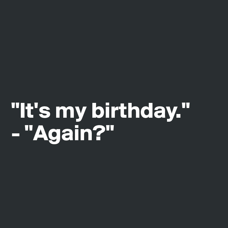 



"It's my birthday."
- "Again?"


