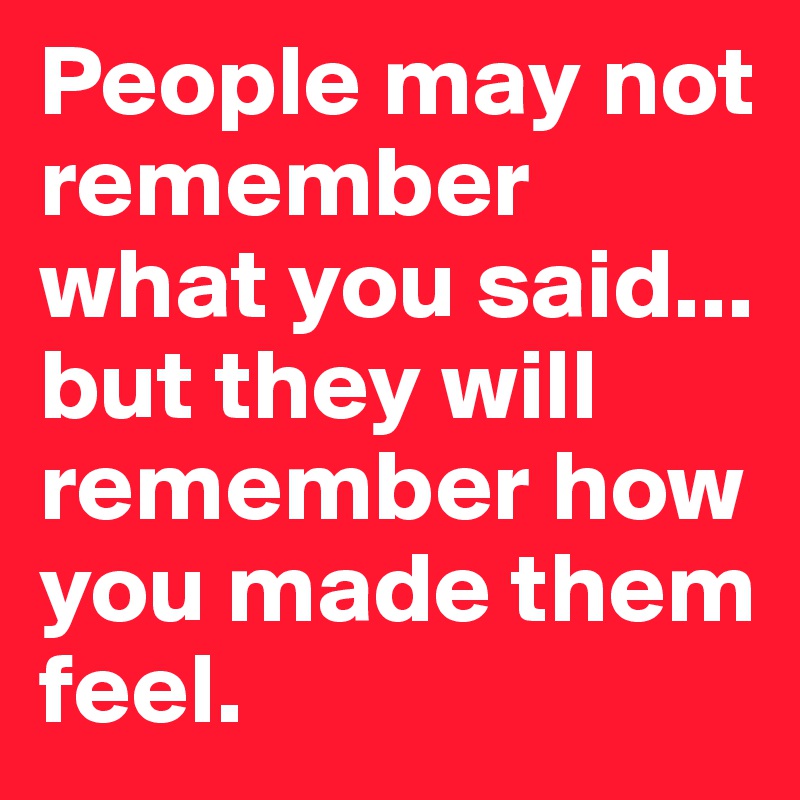 People may not remember what you said...
but they will remember how you made them feel.