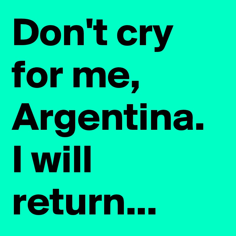 Don't cry for me, Argentina. I will return...