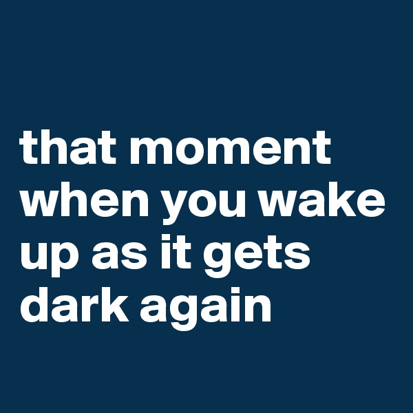 

that moment when you wake up as it gets dark again
