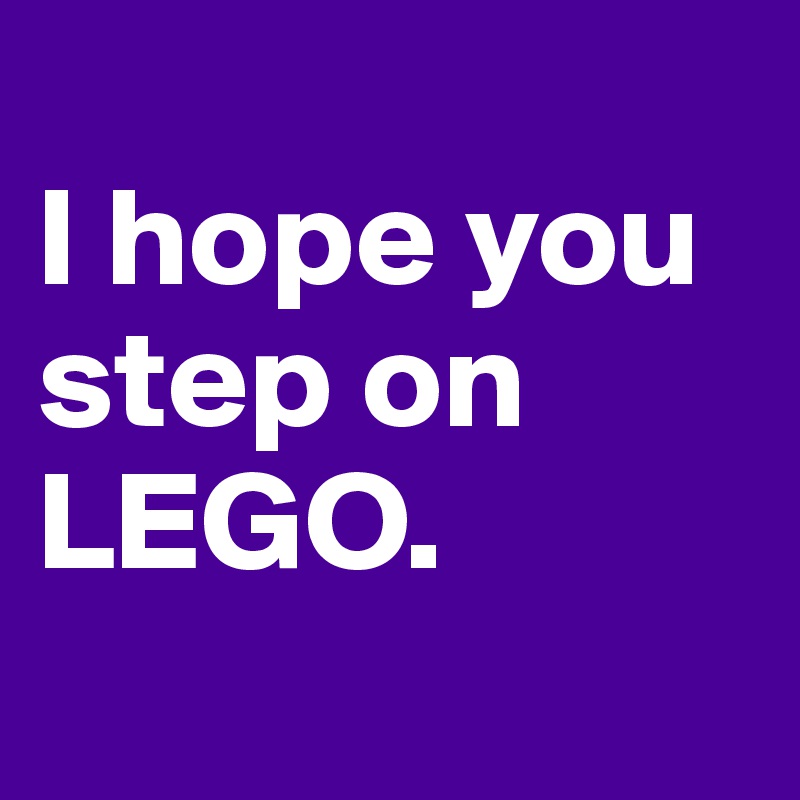 
I hope you step on LEGO.
