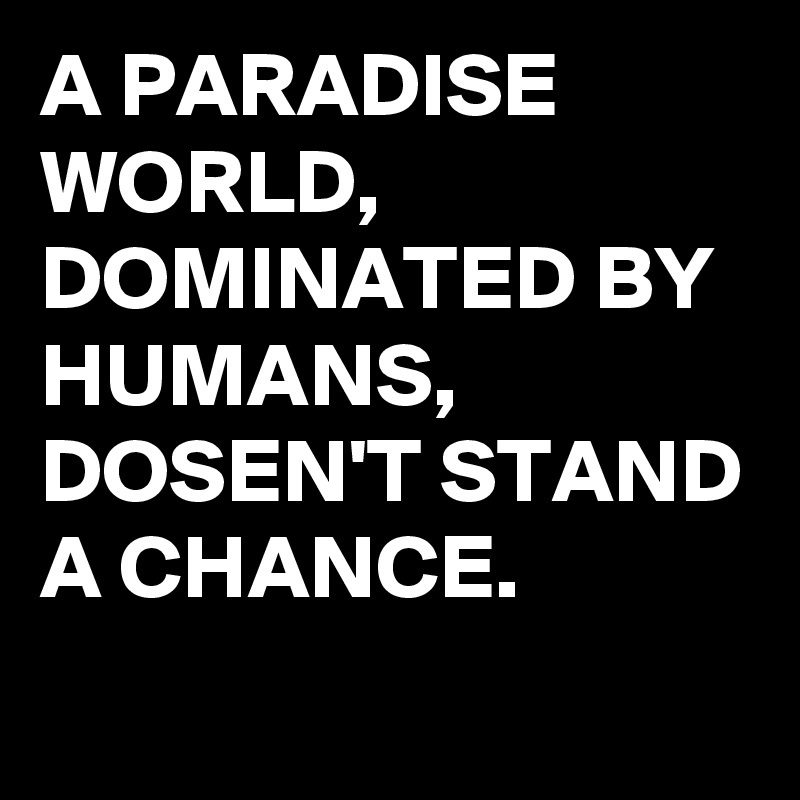 A PARADISE WORLD,
DOMINATED BY HUMANS,
DOSEN'T STAND A CHANCE.
