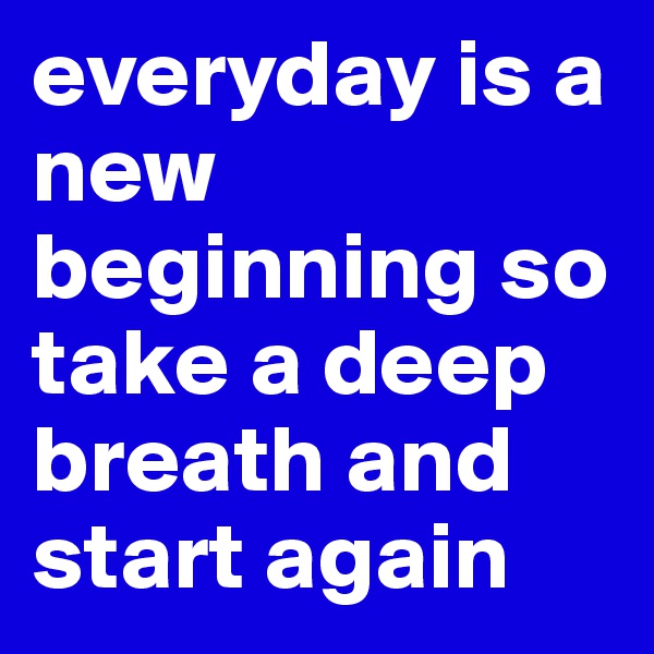 everyday is a new beginning so take a deep breath and start again