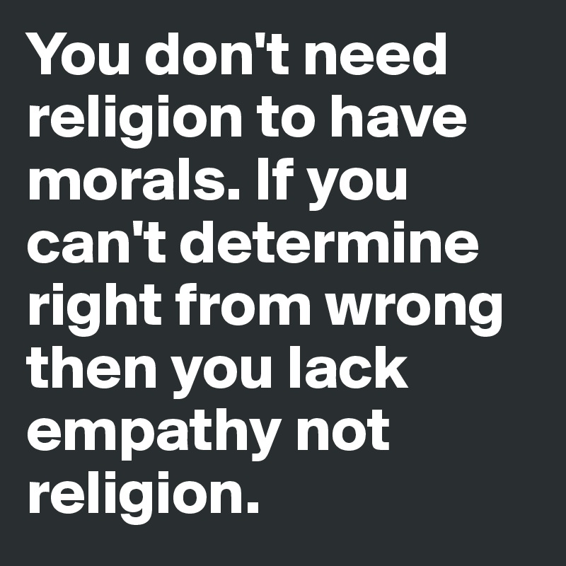You don't need religion to have morals. If you can't determine right from wrong then you lack empathy not religion. 