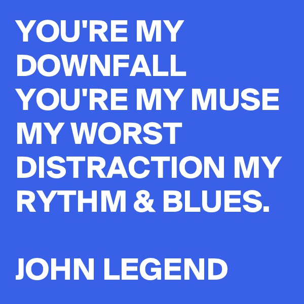 YOU'RE MY DOWNFALL YOU'RE MY MUSE MY WORST DISTRACTION MY RYTHM & BLUES.

JOHN LEGEND