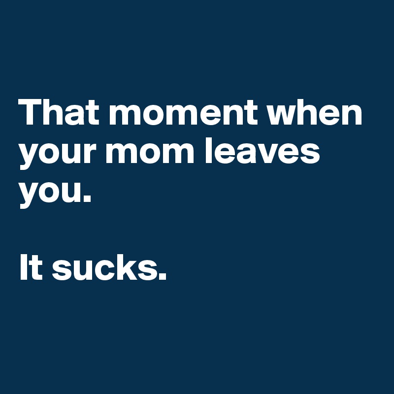 

That moment when your mom leaves you. 

It sucks. 

