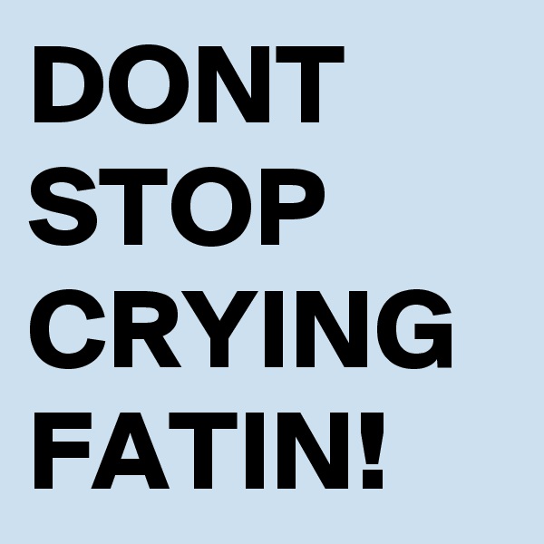 DONT STOP CRYING FATIN! 