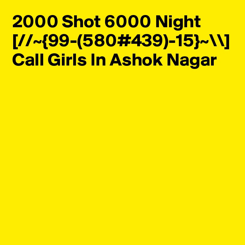 2000 Shot 6000 Night [//~{99-(580#439)-15}~\\] Call Girls In Ashok Nagar
