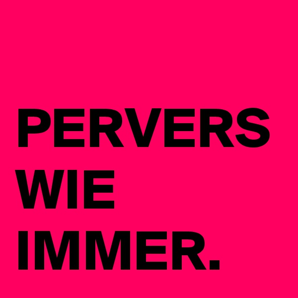PERVERS
WIE IMMER.