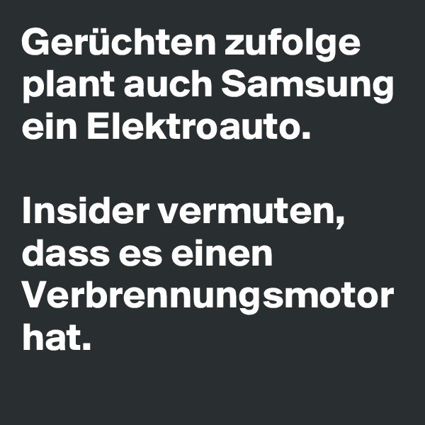 Gerüchten zufolge plant auch Samsung ein Elektroauto. 

Insider vermuten, dass es einen Verbrennungsmotor hat. 