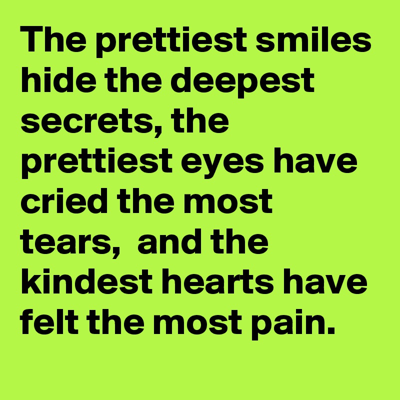 The prettiest smiles hide the deepest secrets, the prettiest eyes have cried the most tears,  and the kindest hearts have felt the most pain. 