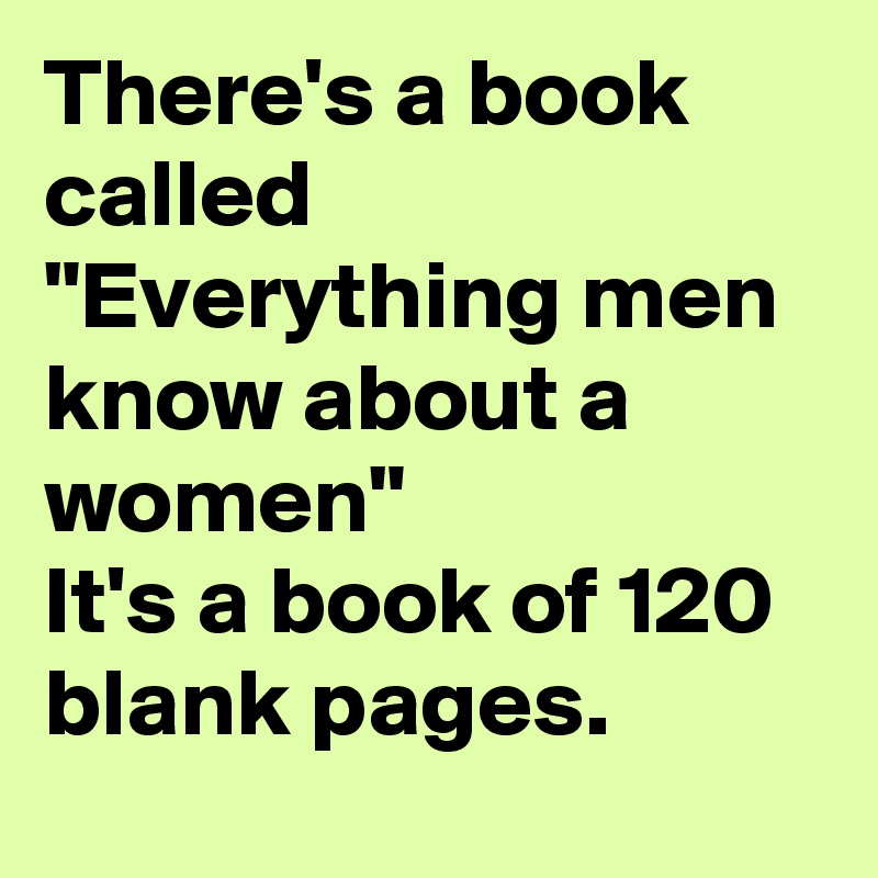 There's a book called "Everything men know about a women" 
It's a book of 120 blank pages.