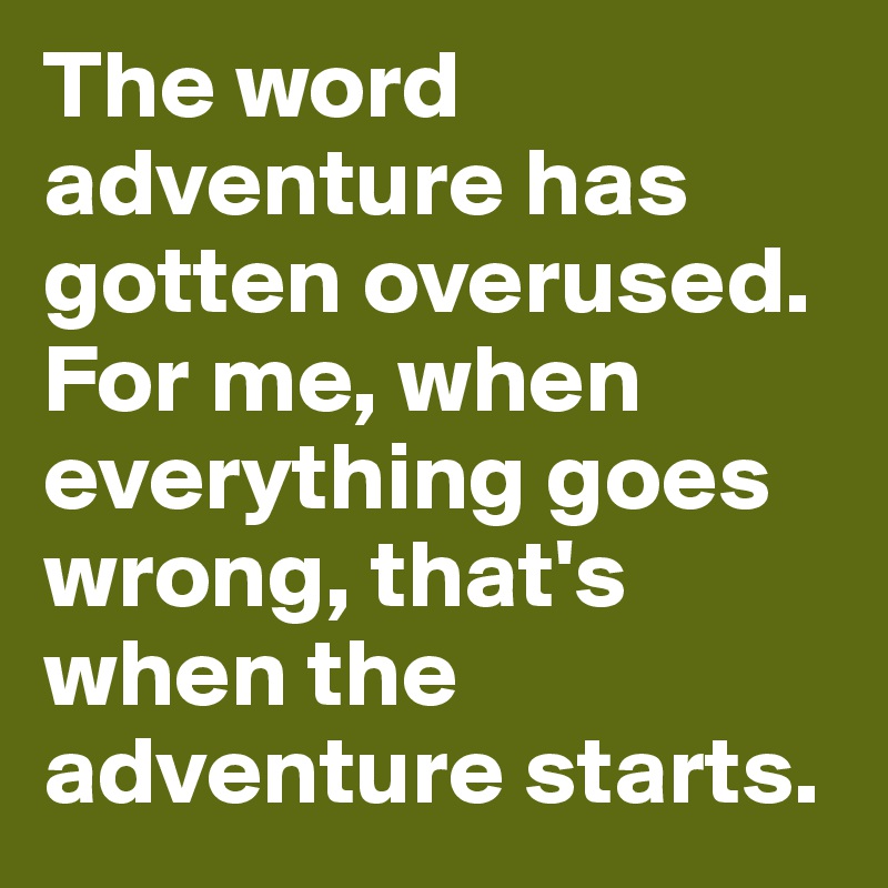 The word adventure has gotten overused. For me, when everything goes wrong, that's when the adventure starts.