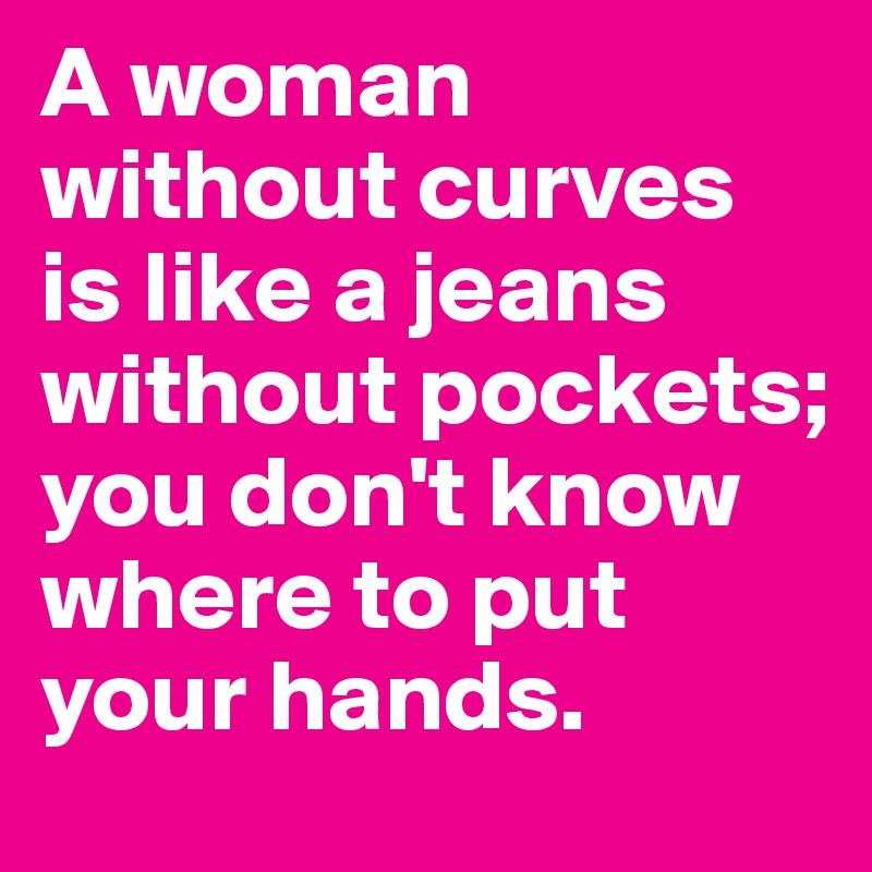 A woman without curves is like a jeans pockets; you don't know where to put your hands. by Luenchen on Boldomatic