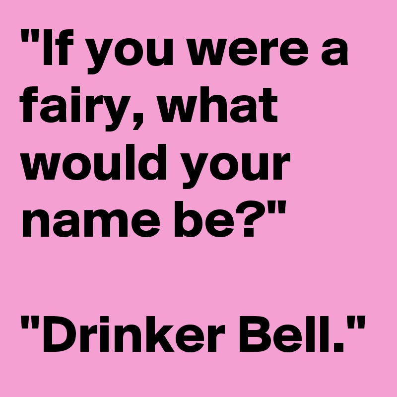 "If you were a fairy, what would your name be?"

"Drinker Bell."