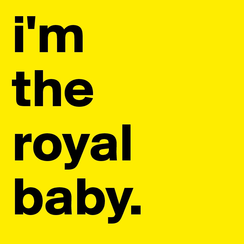 i'm
the
royal
baby. 