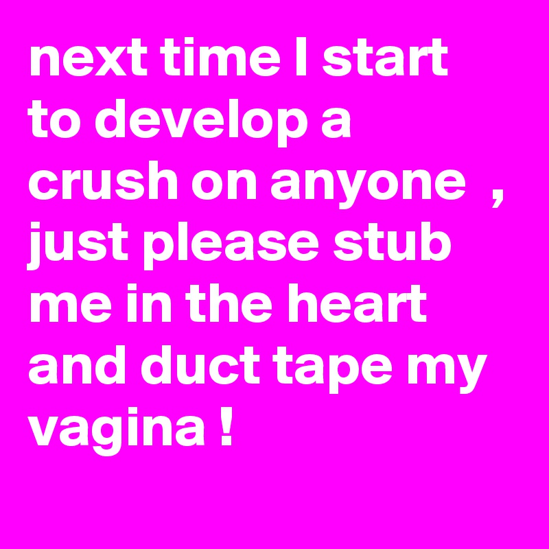 next time I start to develop a crush on anyone  , just please stub me in the heart and duct tape my vagina ! 
