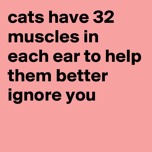cats have 32 muscles in each ear to help them better ignore you
