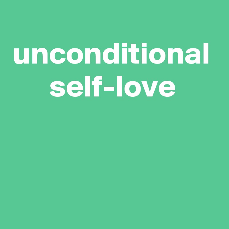 unconditional self-love


