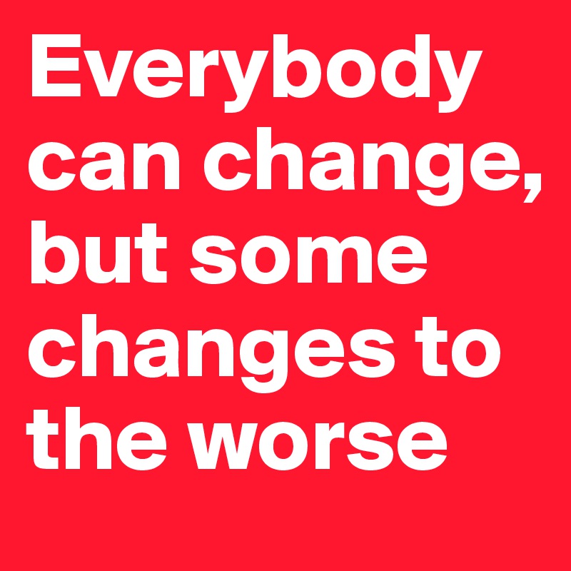 Everybody can change, but some changes to the worse