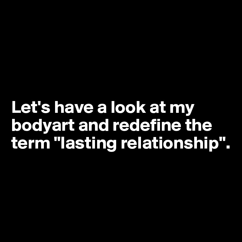 




Let's have a look at my bodyart and redefine the term "lasting relationship".



