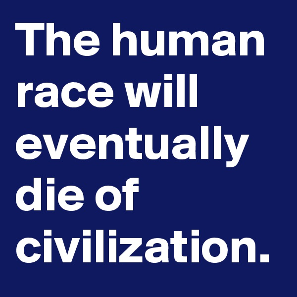 The human race will eventually die of civilization.