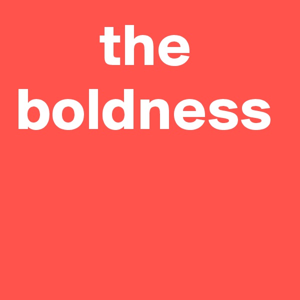        the boldness