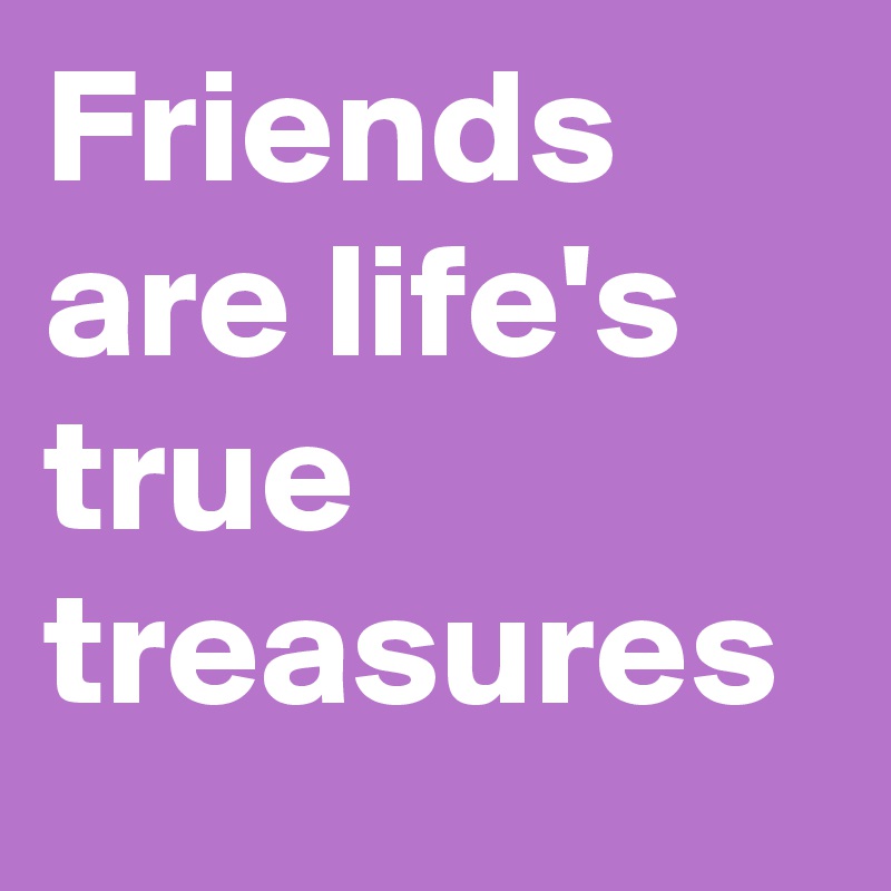 Friends are life's true treasures 