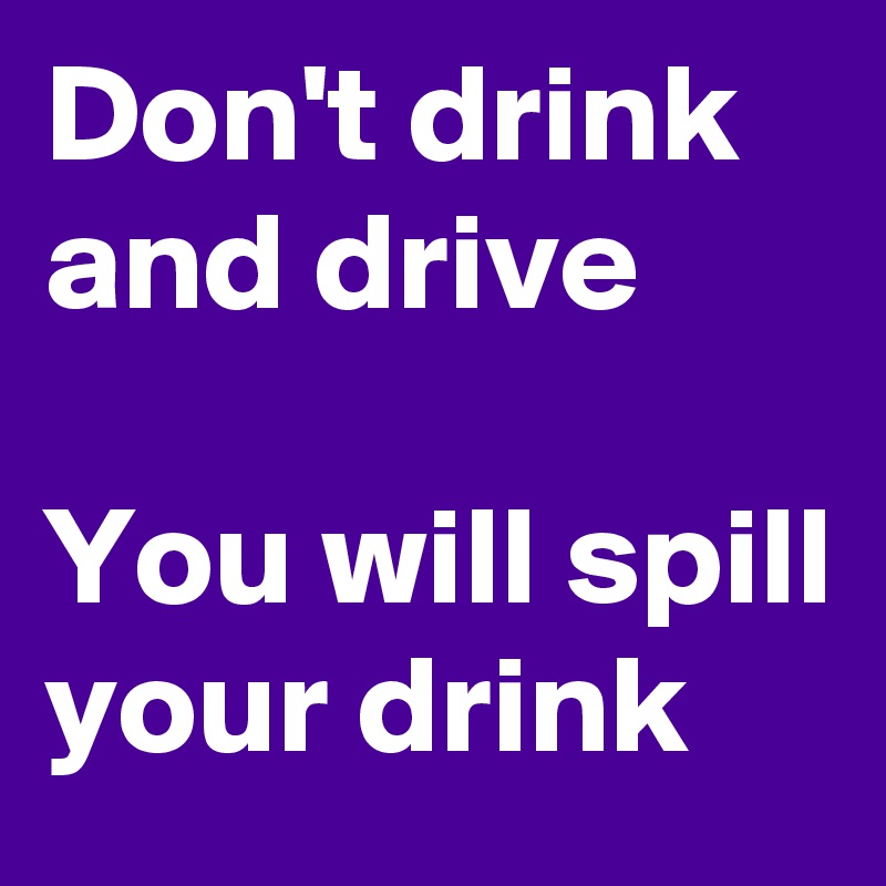 Don't drink and drive

You will spill your drink