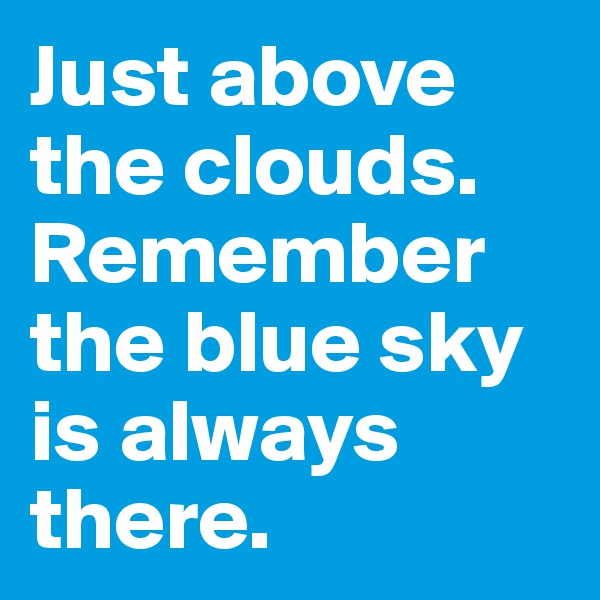 Just above the clouds. Remember the blue sky is always there. 