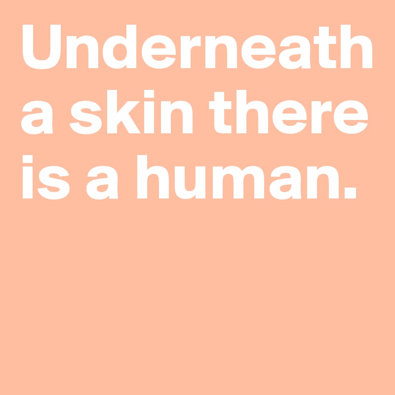 Underneath a skin there is a human.

