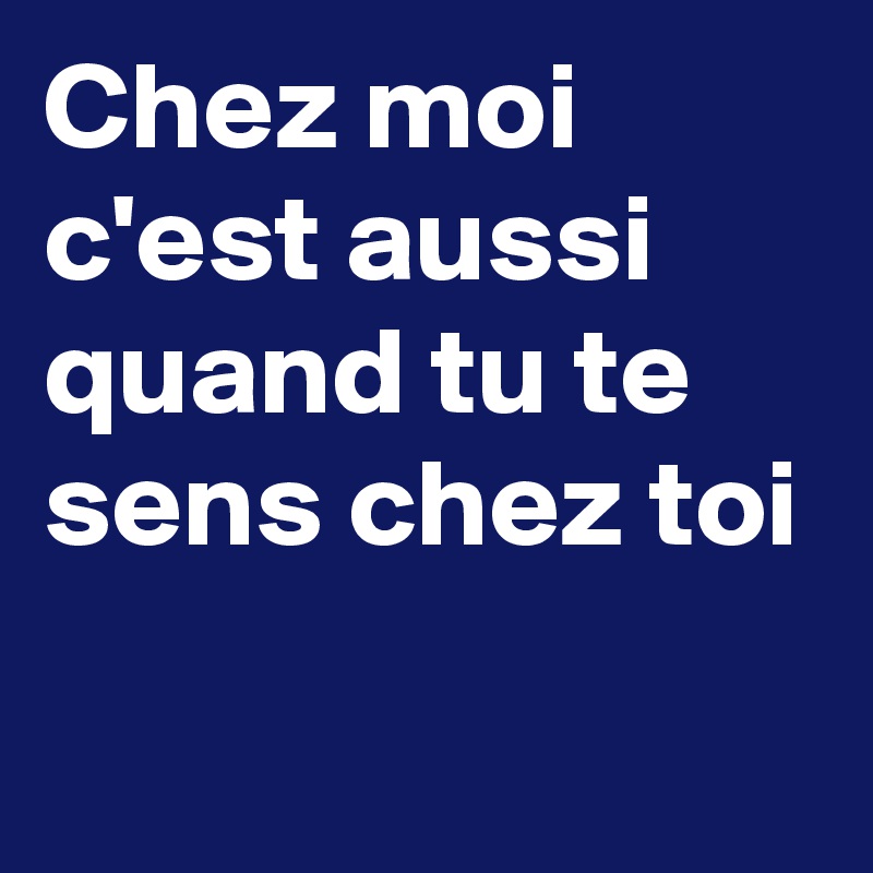 Chez Moi C Est Aussi Quand Tu Te Sens Chez Toi Post By Bordeline On Boldomatic