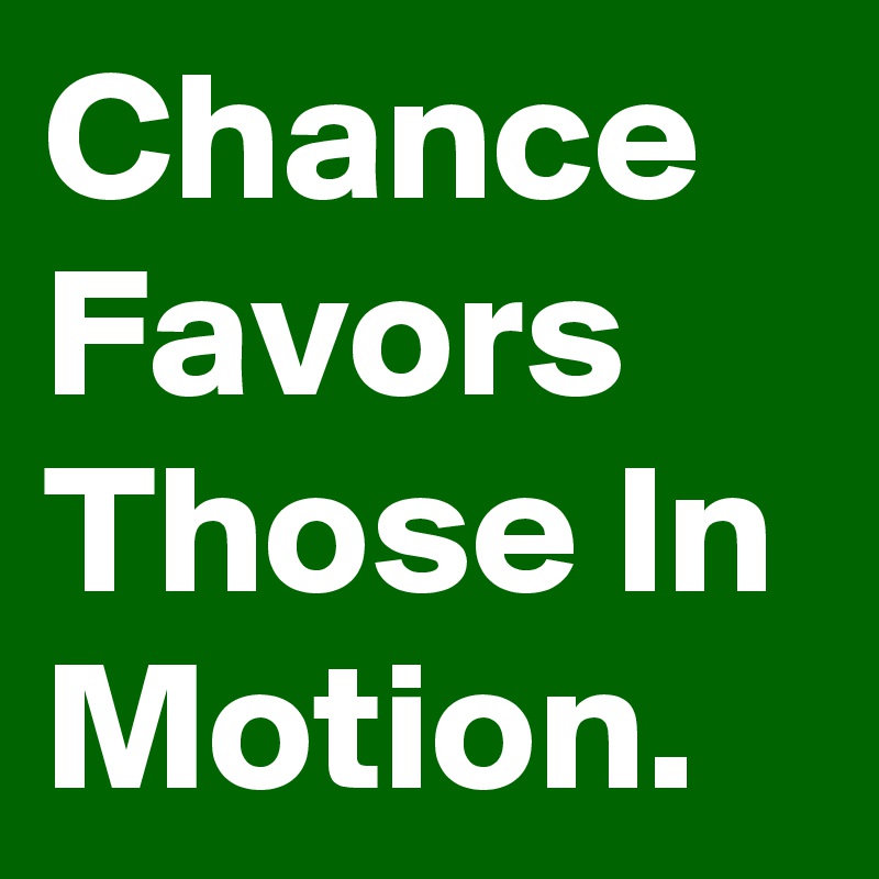Chance Favors Those In Motion.