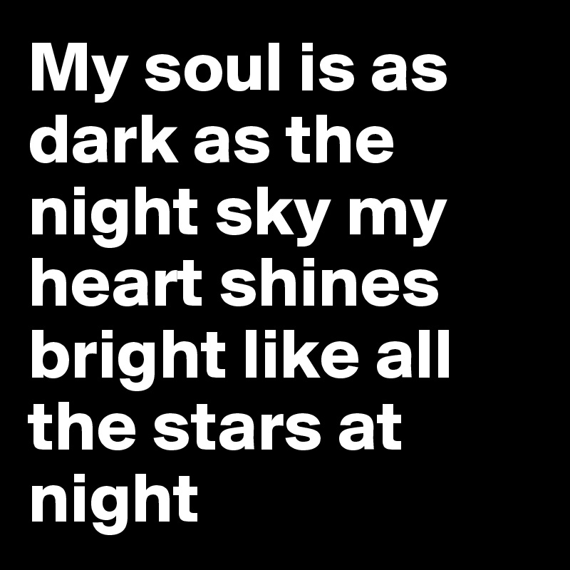 My soul is as dark as the night sky my heart shines bright like all the stars at night