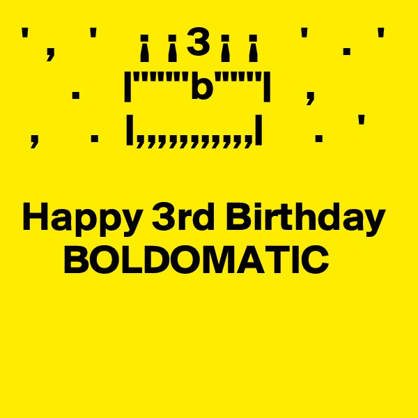 '  ,    '     ¡  ¡ 3 ¡  ¡     '    .   '
      .     |'''''''b''''''|    ,
 ,      .   |,,,,,,,,,,,|      .    '     

Happy 3rd Birthday 
     BOLDOMATIC

