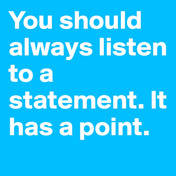 You should always listen to a statement. It has a point.