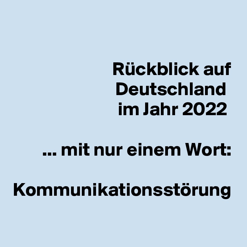 Rückblick auf Deutschland 
im Jahr 2022 

... mit nur einem Wort:

Kommunikationsstörung