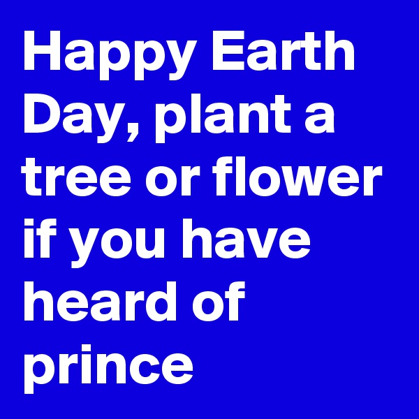 Happy Earth Day, plant a tree or flower if you have heard of prince 