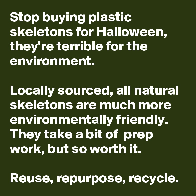 Stop buying plastic skeletons for Halloween, they're terrible for the environment.

Locally sourced, all natural skeletons are much more environmentally friendly.
They take a bit of  prep work, but so worth it.

Reuse, repurpose, recycle.