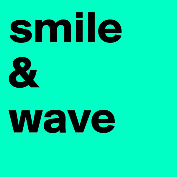 smile
&
wave