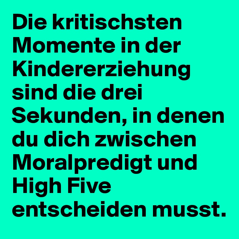 Die kritischsten Momente in der Kindererziehung sind die drei Sekunden, in denen du dich zwischen Moralpredigt und High Five entscheiden musst.