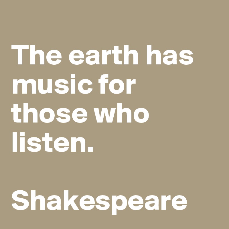 
The earth has music for those who listen. 

Shakespeare