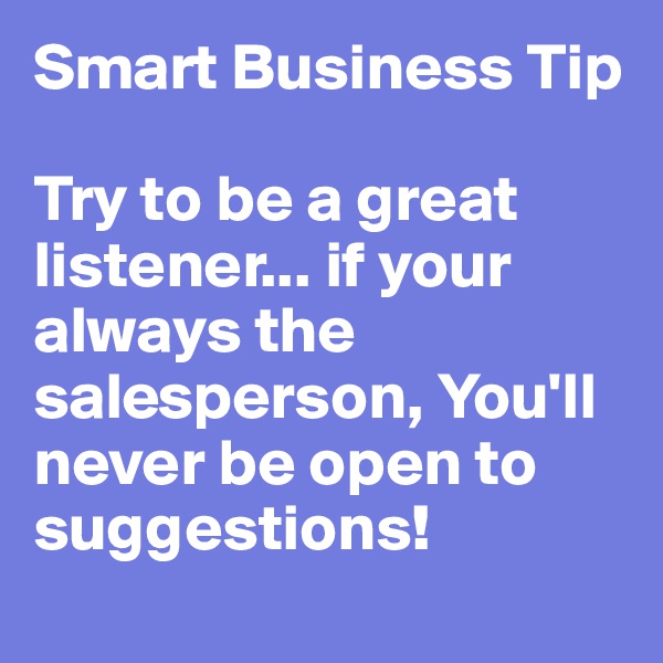 Smart Business Tip

Try to be a great listener... if your always the salesperson, You'll never be open to suggestions!
