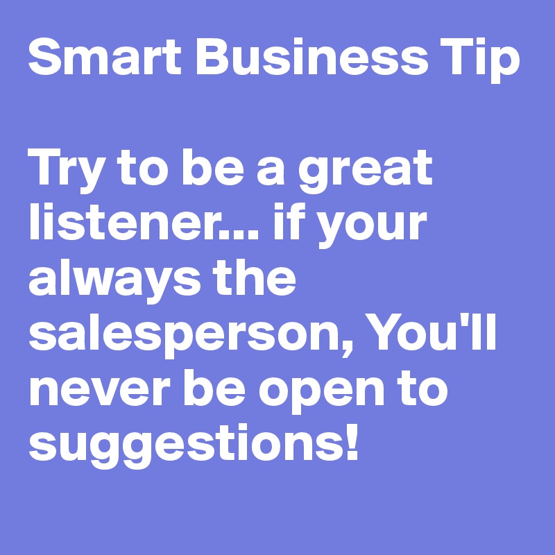 Smart Business Tip

Try to be a great listener... if your always the salesperson, You'll never be open to suggestions!
